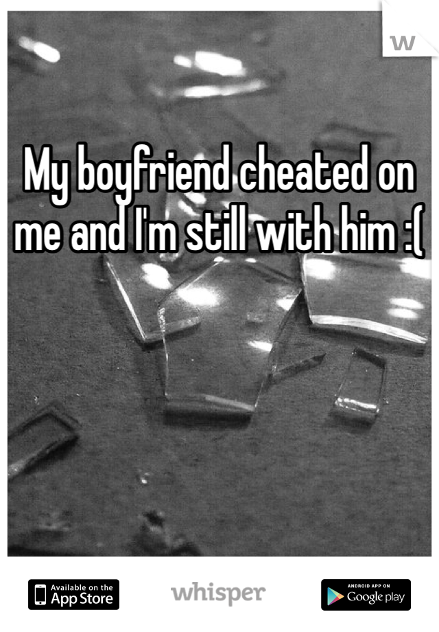 My boyfriend cheated on me and I'm still with him :(