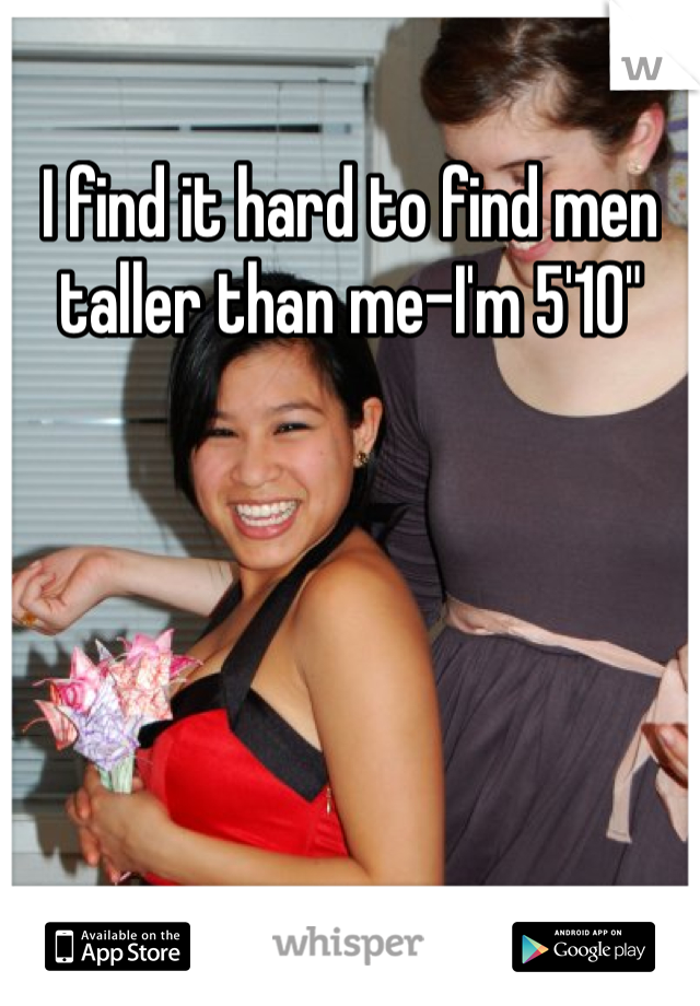 I find it hard to find men taller than me-I'm 5'10"