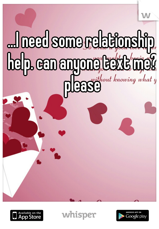 ...I need some relationship help. can anyone text me? please