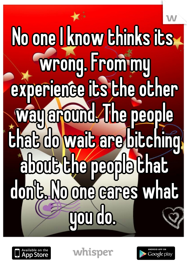 No one I know thinks its wrong. From my experience its the other way around. The people that do wait are bitching about the people that don't. No one cares what you do. 