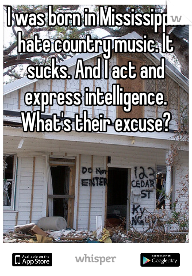 I was born in Mississippi. I hate country music. It sucks. And I act and express intelligence. What's their excuse?