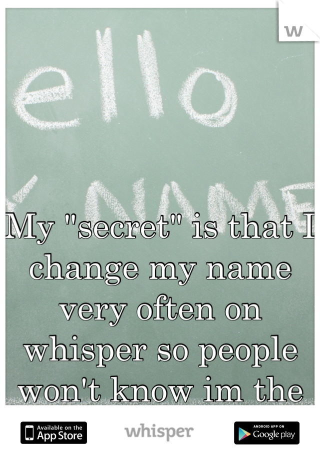 My "secret" is that I change my name very often on whisper so people won't know im the same person.