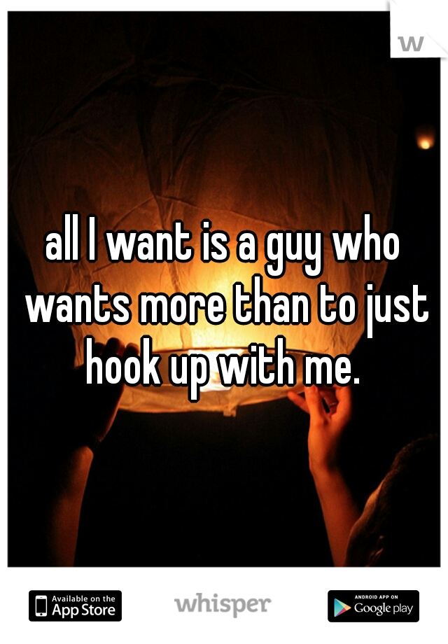 all I want is a guy who wants more than to just hook up with me. 