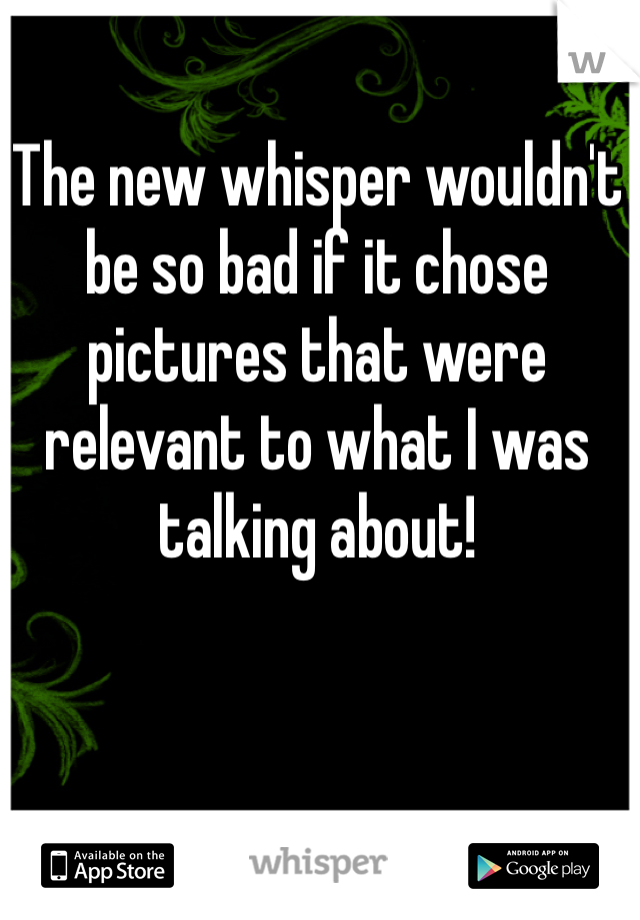 The new whisper wouldn't be so bad if it chose pictures that were relevant to what I was talking about!