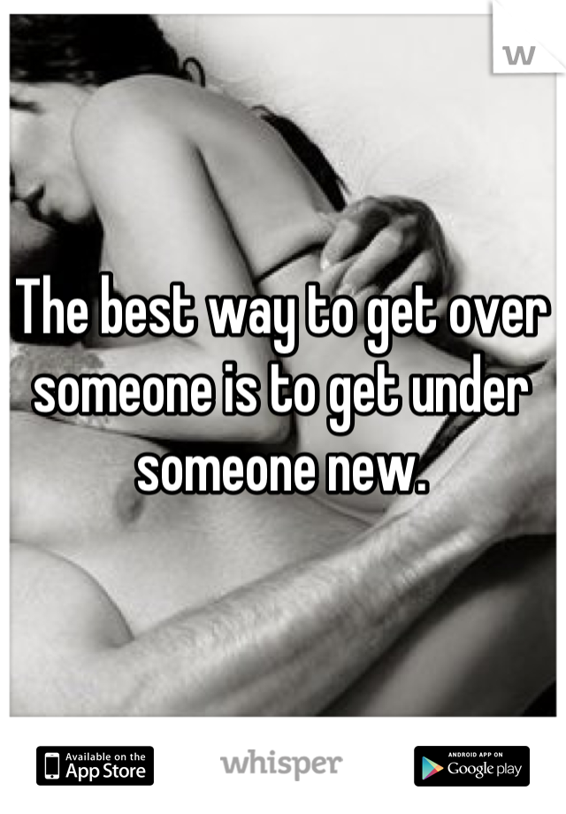 The best way to get over someone is to get under someone new.