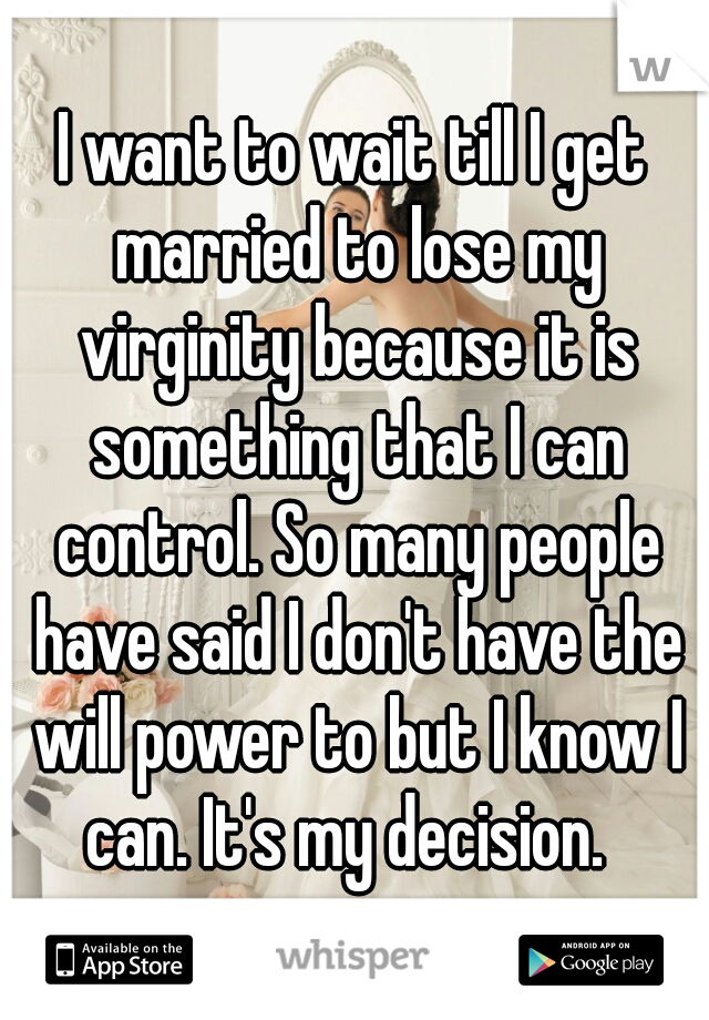 I want to wait till I get married to lose my virginity because it is something that I can control. So many people have said I don't have the will power to but I know I can. It's my decision.  
