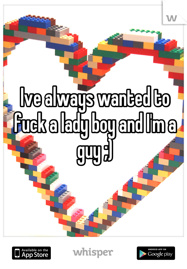 Ive always wanted to fuck a lady boy and I'm a guy ;)