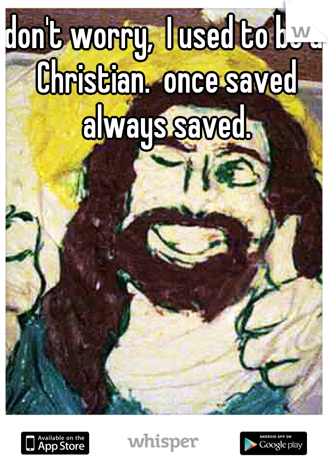 don't worry,  I used to be a Christian.  once saved always saved.