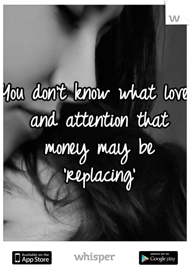 You don't know what love and attention that money may be 'replacing'