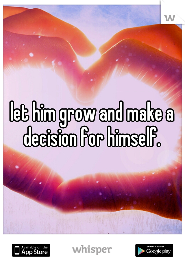 let him grow and make a decision for himself. 