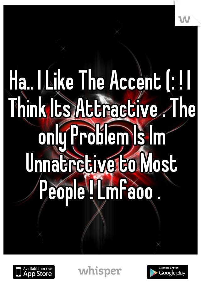 Ha.. I Like The Accent (: ! I Think Its Attractive . The only Problem Is Im Unnatrctive to Most People ! Lmfaoo . 