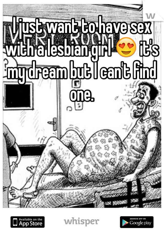 I just want to have sex with a lesbian girl 😍 it's my dream but I can't find one.
