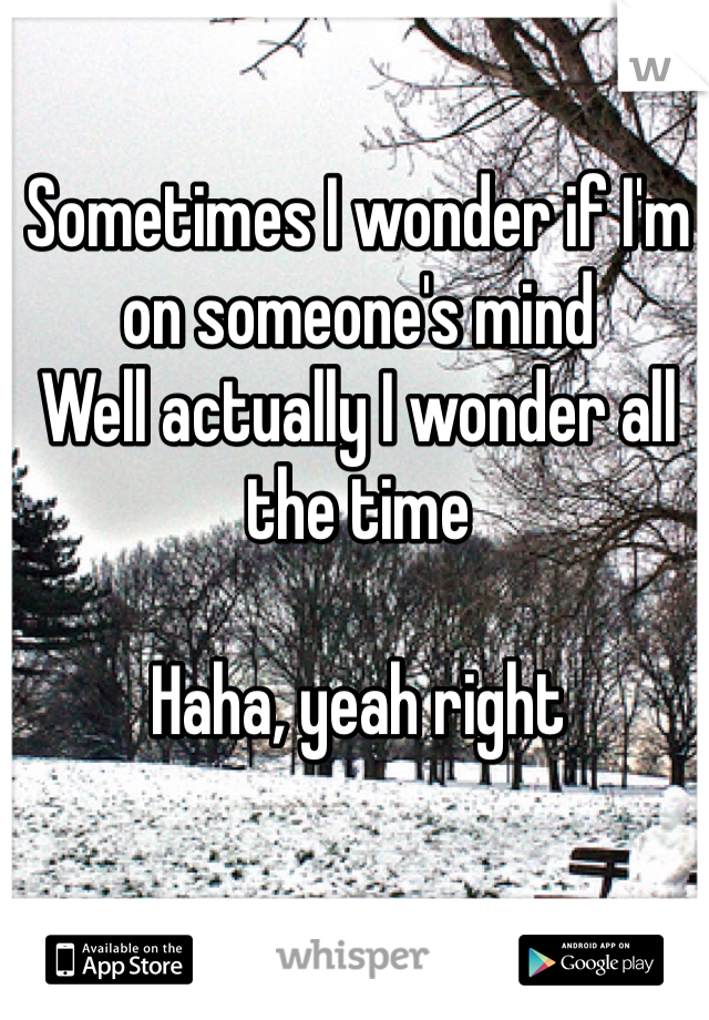 Sometimes I wonder if I'm on someone's mind
Well actually I wonder all the time

Haha, yeah right