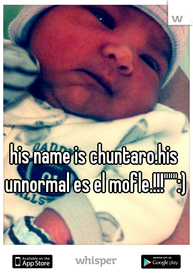 his name is chuntaro.his unnormal es el mofle.!!!""":)