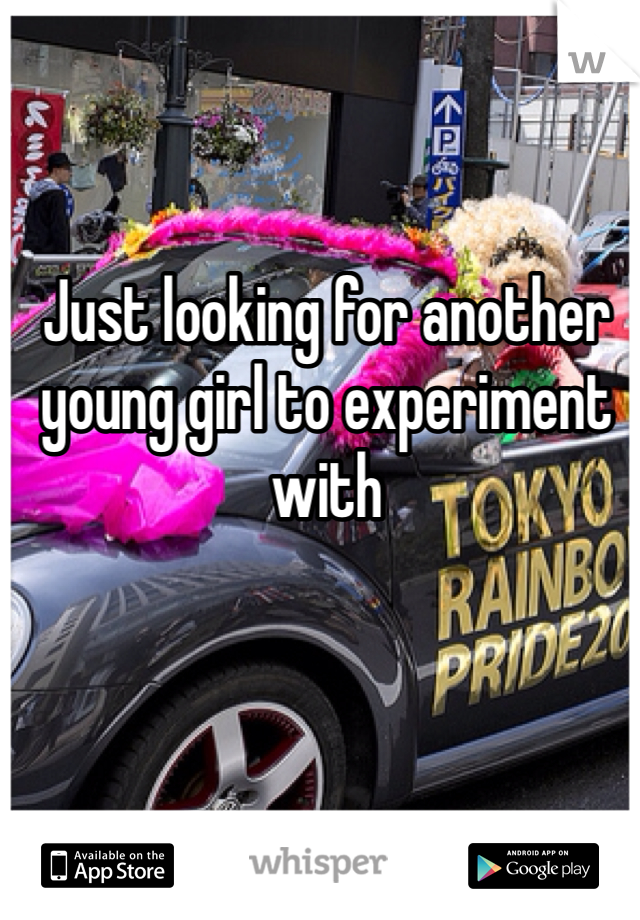 Just looking for another young girl to experiment with
