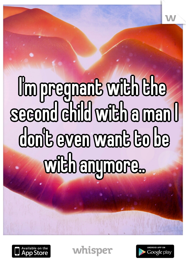 I'm pregnant with the second child with a man I don't even want to be with anymore..
