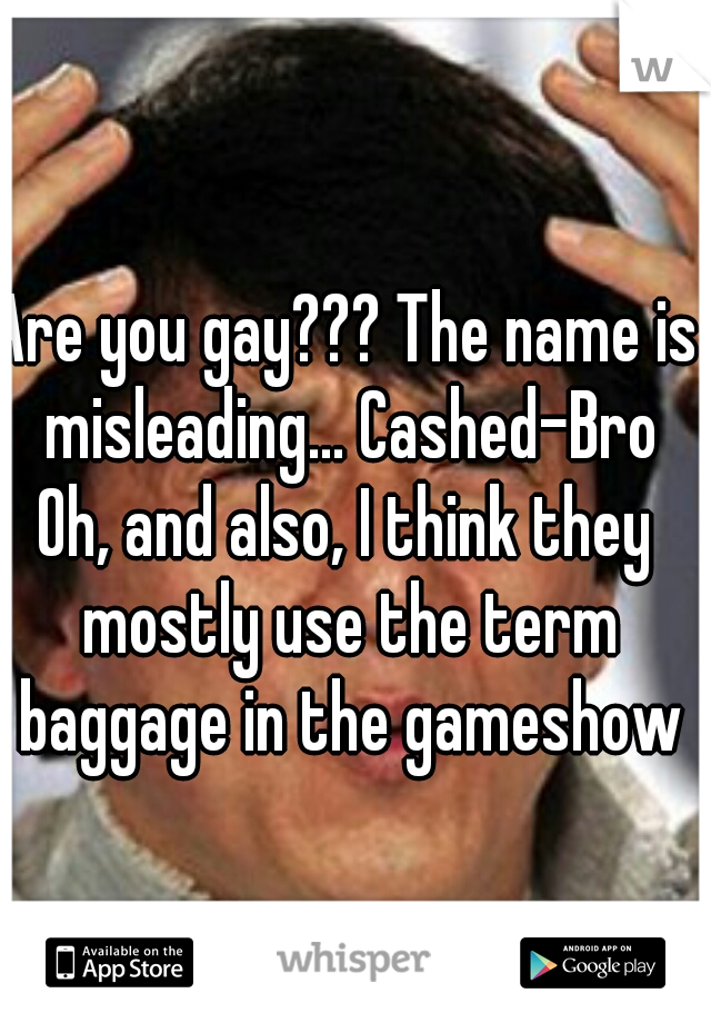 Are you gay??? The name is misleading... Cashed-Bro
Oh, and also, I think they mostly use the term baggage in the gameshow