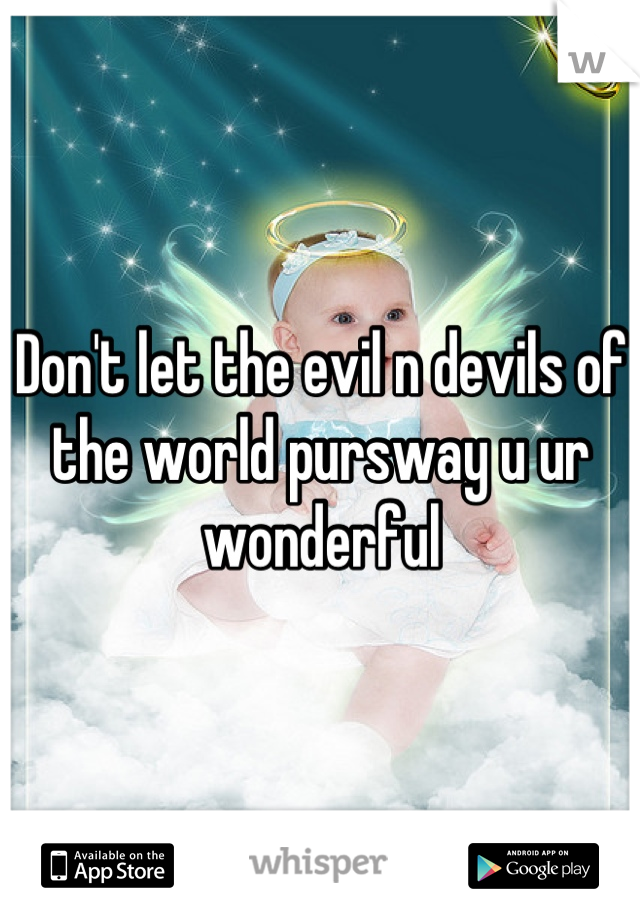 Don't let the evil n devils of the world pursway u ur wonderful