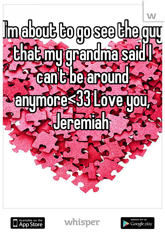I'm about to go see the guy that my grandma said I can't be around anymore<33 Love you, Jeremiah 
