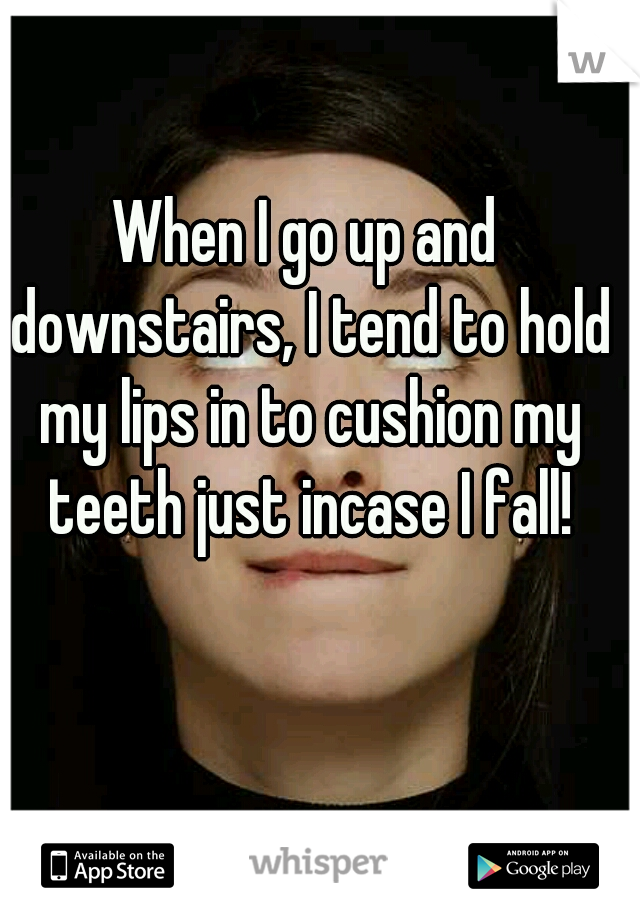 When I go up and downstairs, I tend to hold my lips in to cushion my teeth just incase I fall!