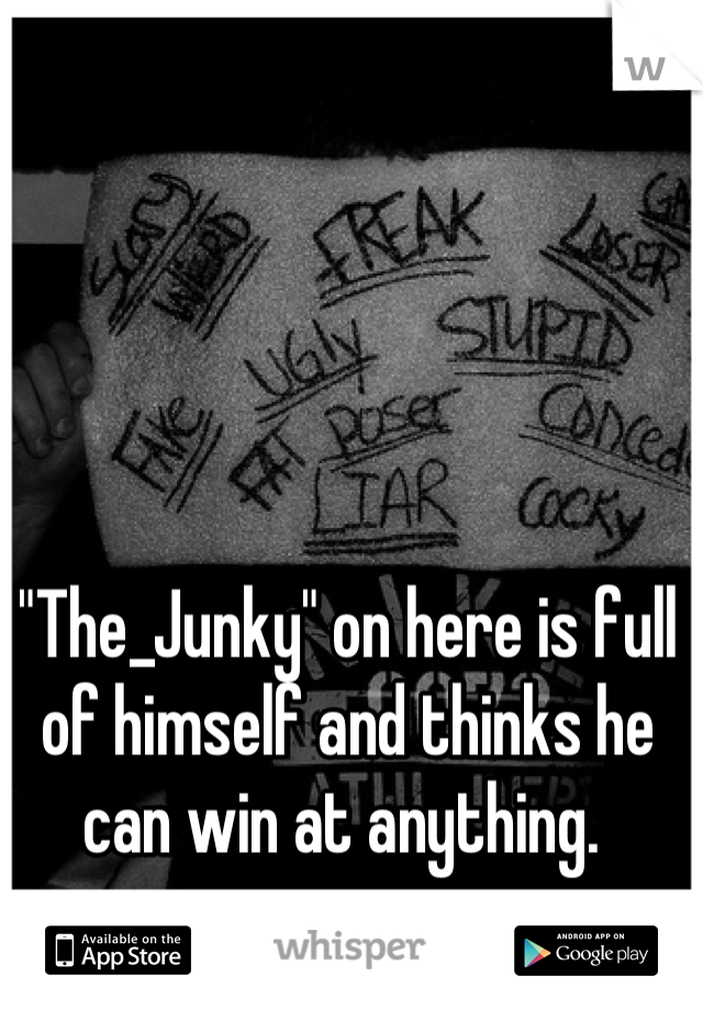 "The_Junky" on here is full of himself and thinks he can win at anything. 