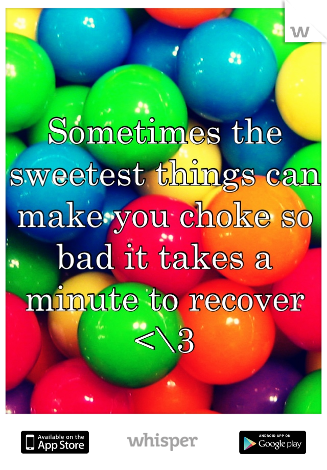 Sometimes the sweetest things can make you choke so bad it takes a minute to recover <\3