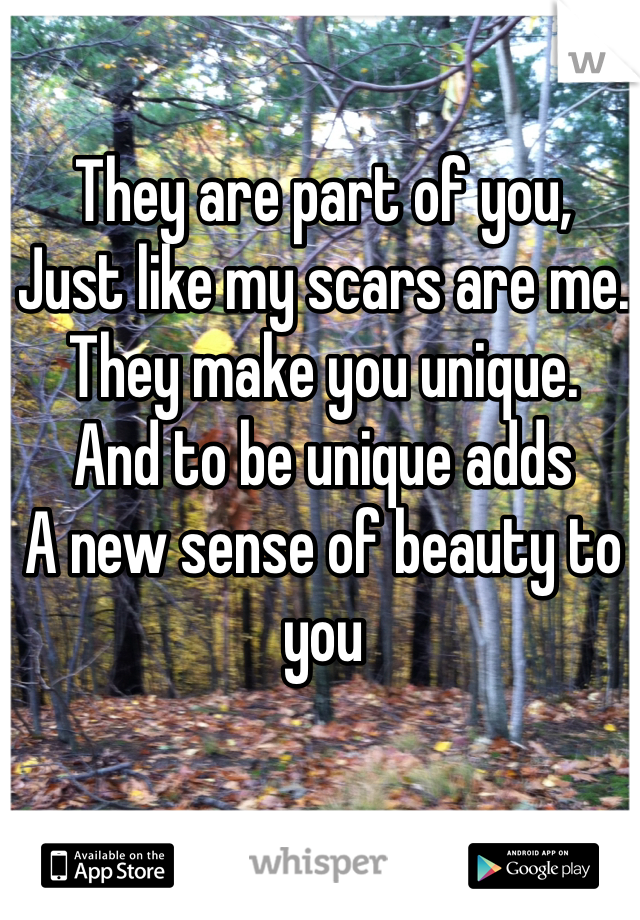 They are part of you,
Just like my scars are me.
They make you unique.
And to be unique adds
A new sense of beauty to you