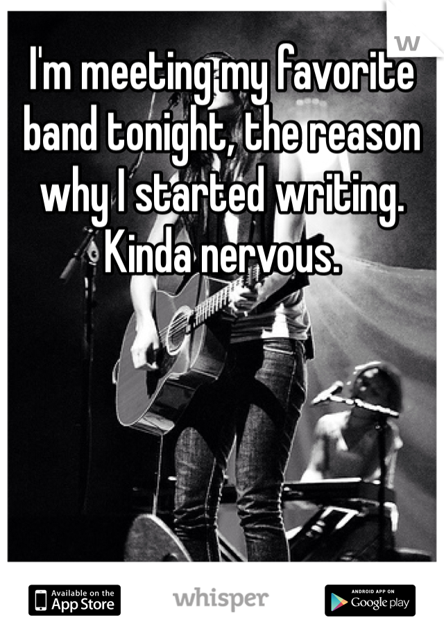 I'm meeting my favorite band tonight, the reason why I started writing. Kinda nervous. 