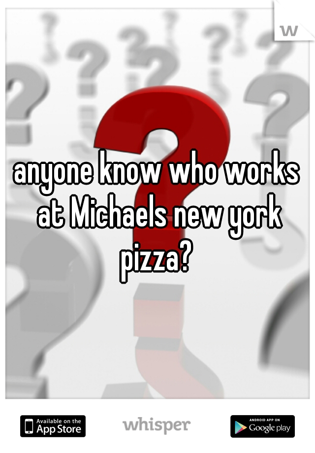 anyone know who works at Michaels new york pizza? 