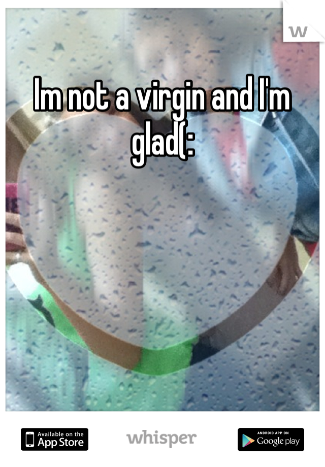 Im not a virgin and I'm glad(: