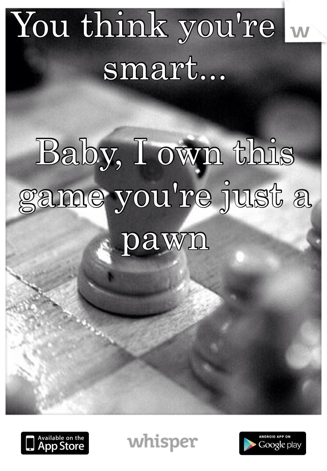 You think you're so smart...

Baby, I own this game you're just a pawn