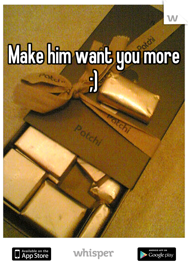 Make him want you more ;)