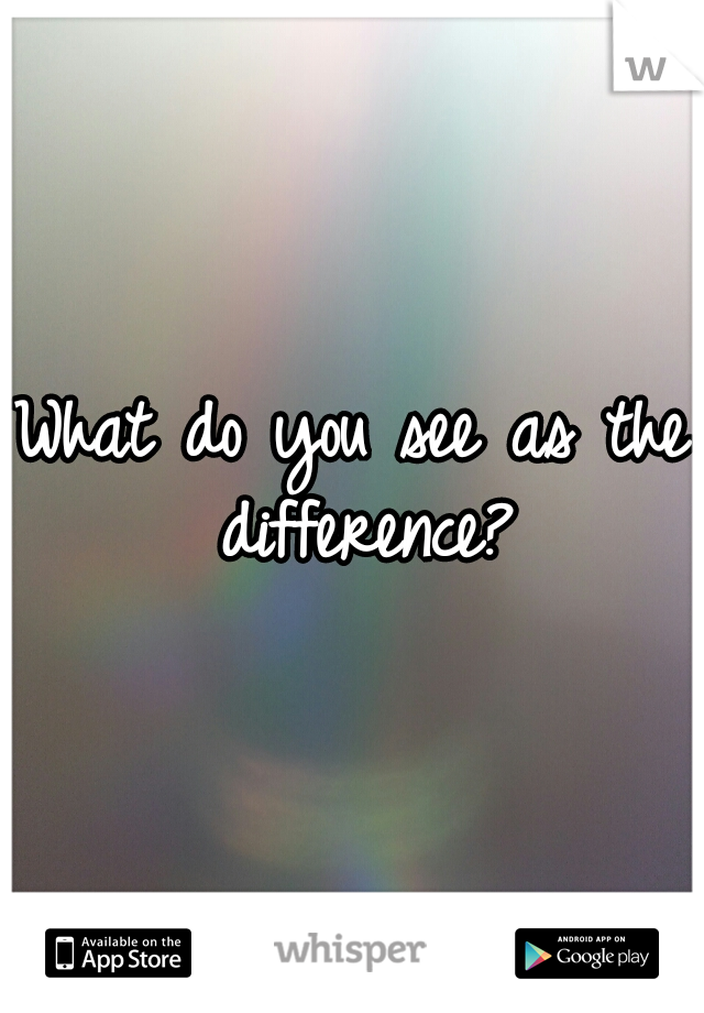 What do you see as the difference?