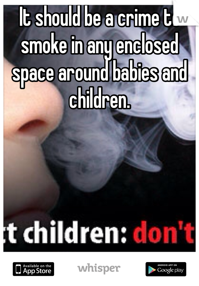 It should be a crime to smoke in any enclosed space around babies and children. 