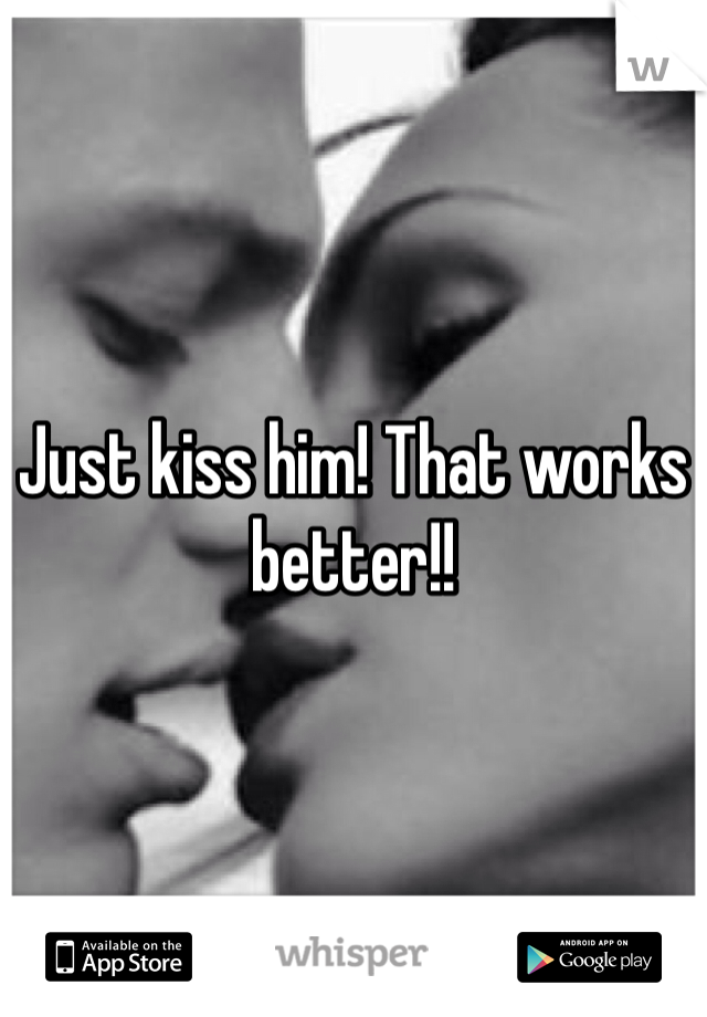 Just kiss him! That works better!!