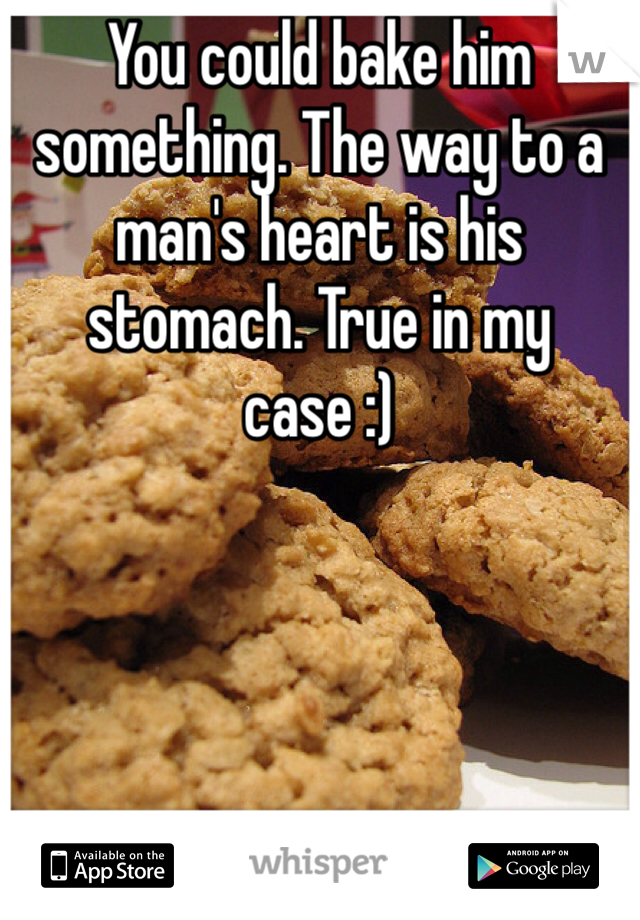 You could bake him something. The way to a man's heart is his stomach. True in my case :)