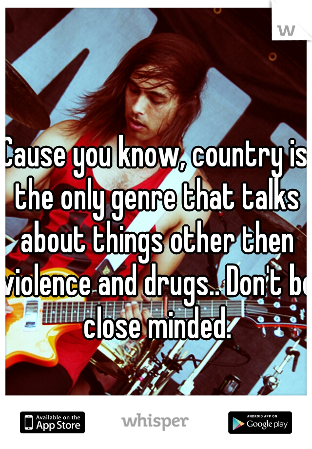 Cause you know, country is the only genre that talks about things other then violence and drugs.. Don't be close minded.