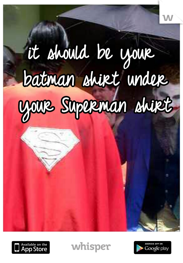 it should be your batman shirt under your Superman shirt