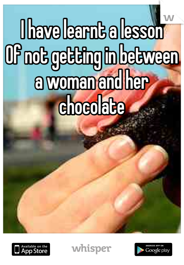 I have learnt a lesson 
Of not getting in between a woman and her chocolate 