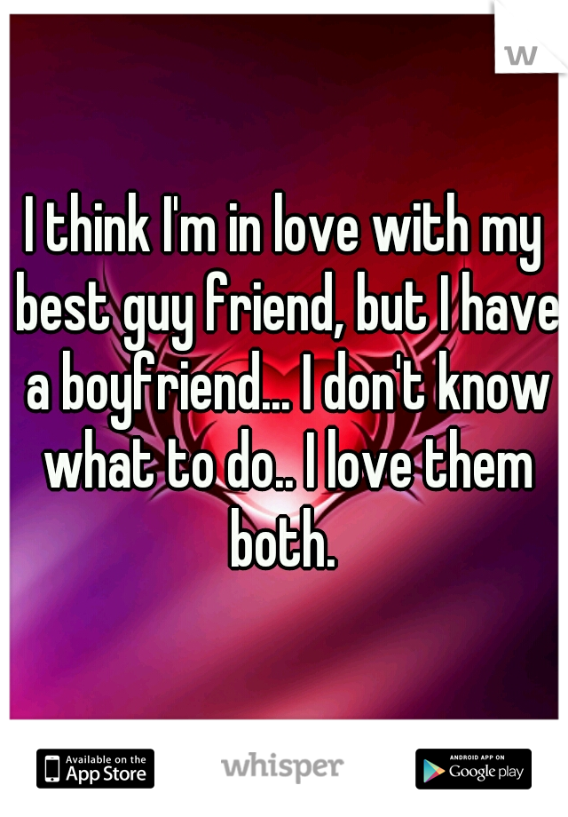 I think I'm in love with my best guy friend, but I have a boyfriend... I don't know what to do.. I love them both. 