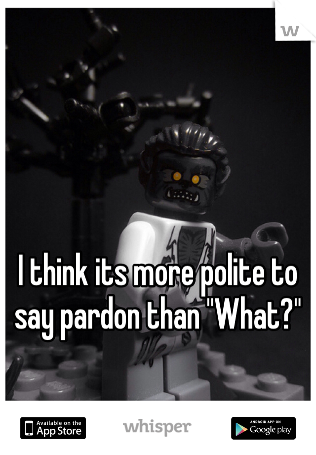I think its more polite to say pardon than "What?"