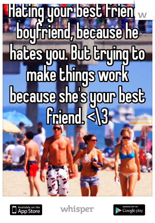 Hating your best friends boyfriend, because he hates you. But trying to make things work because she's your best friend. <\3