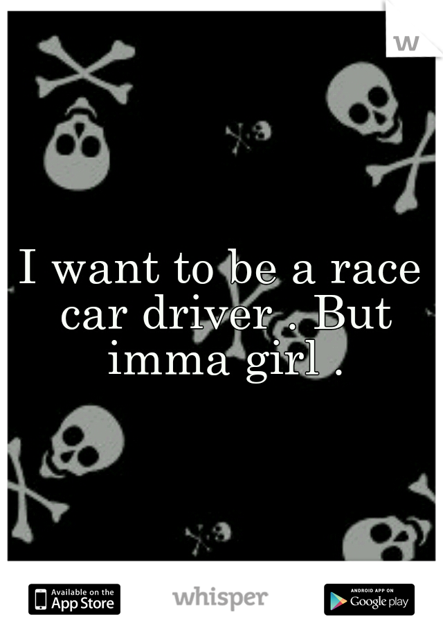 I want to be a race car driver . But imma girl .