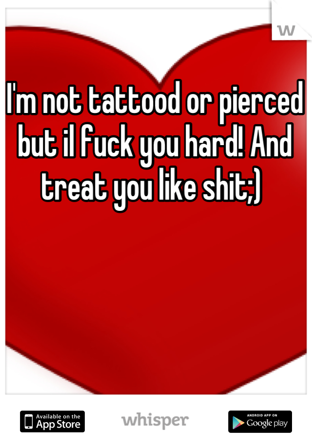 I'm not tattood or pierced but il fuck you hard! And treat you like shit;) 
