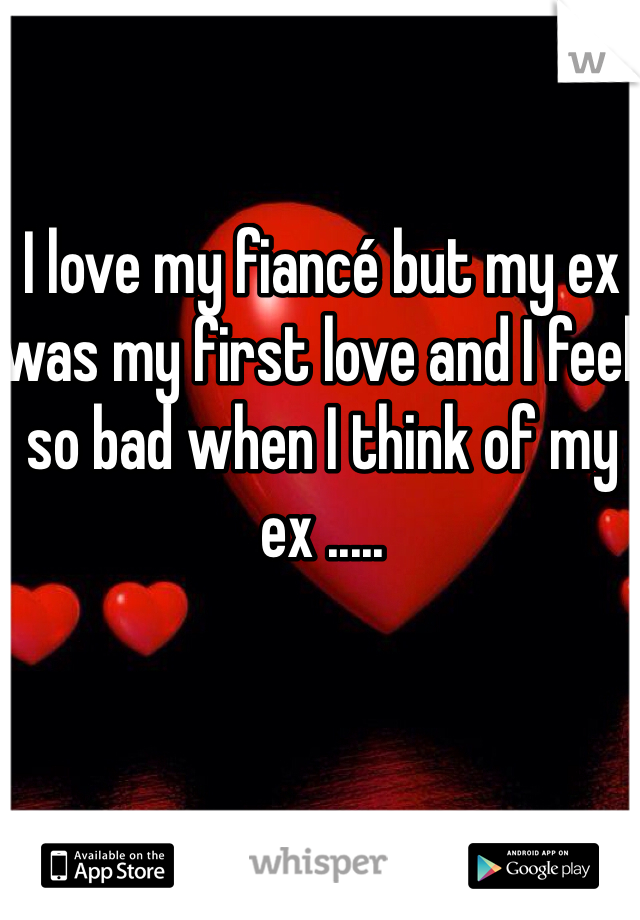 I love my fiancé but my ex was my first love and I feel so bad when I think of my ex .....