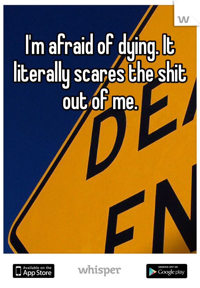 I'm afraid of dying. It literally scares the shit out of me.