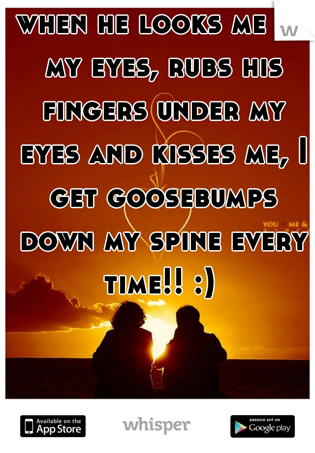 when he looks me in my eyes, rubs his fingers under my eyes and kisses me, I get goosebumps down my spine every time!! :) 