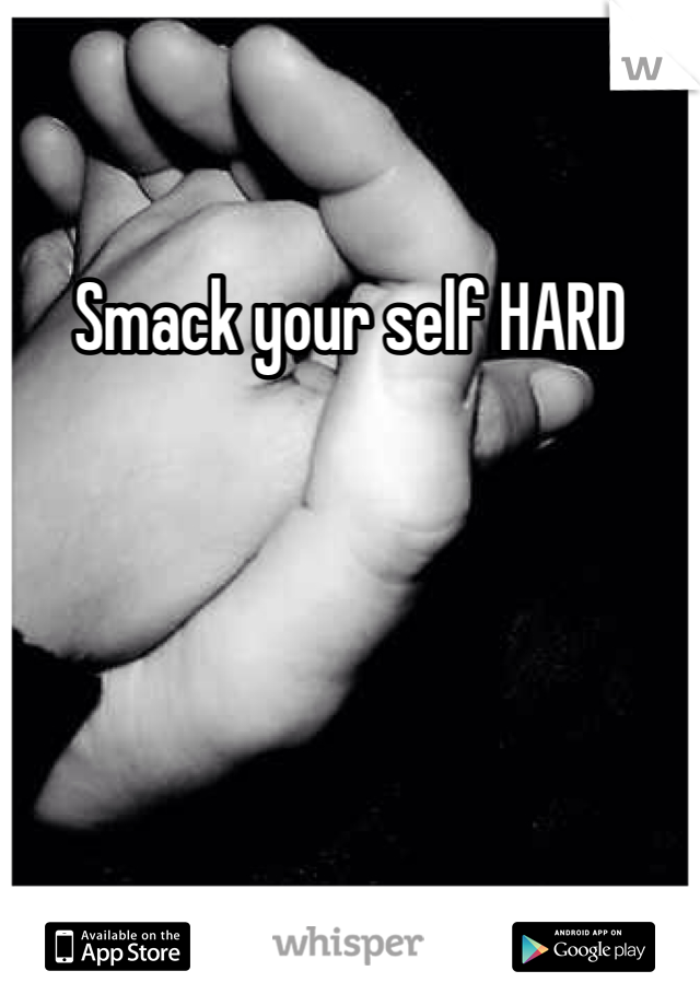 Smack your self HARD