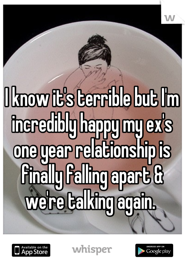 I know it's terrible but I'm incredibly happy my ex's one year relationship is finally falling apart & we're talking again. 