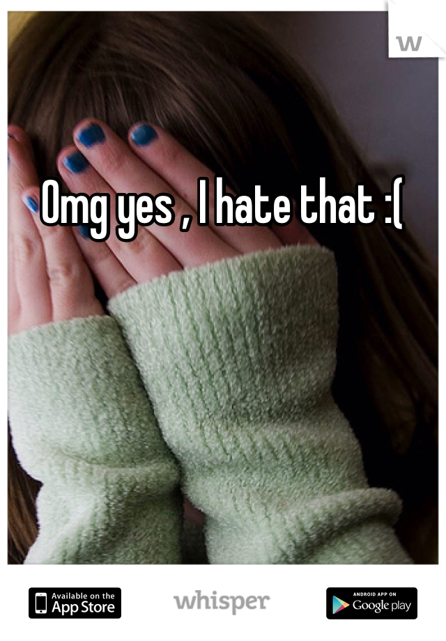 Omg yes , I hate that :(
